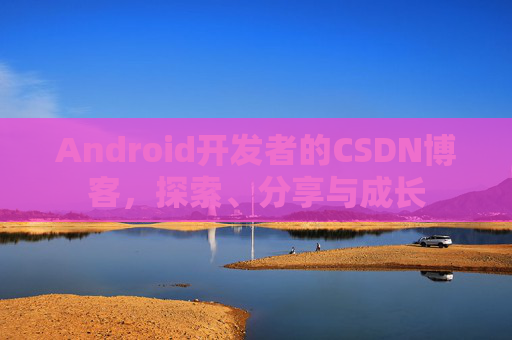 Android开发者的CSDN博客，探索、分享与成长